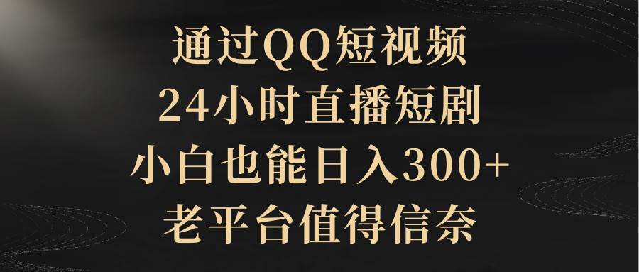 通过QQ短视频、24小时直播短剧，小白也能日入300+，老平台值得信赖-展望网