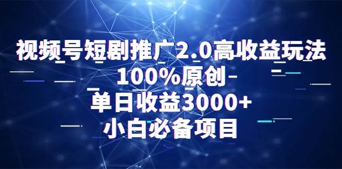 视频号短剧推广2.0高收益玩法，100%原创，单日收益3000+，小白必备项目-展望网
