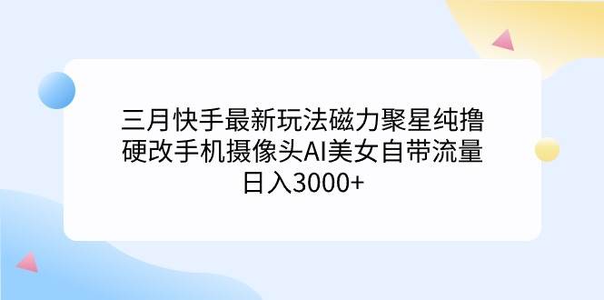 三月快手最新玩法磁力聚星纯撸，硬改手机摄像头AI美女自带流量日入3000+...-展望网