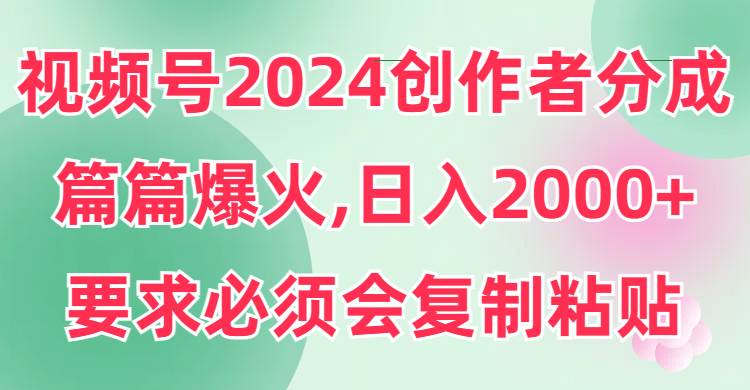 视频号2024创作者分成，片片爆火，要求必须会复制粘贴，日入2000+-展望网