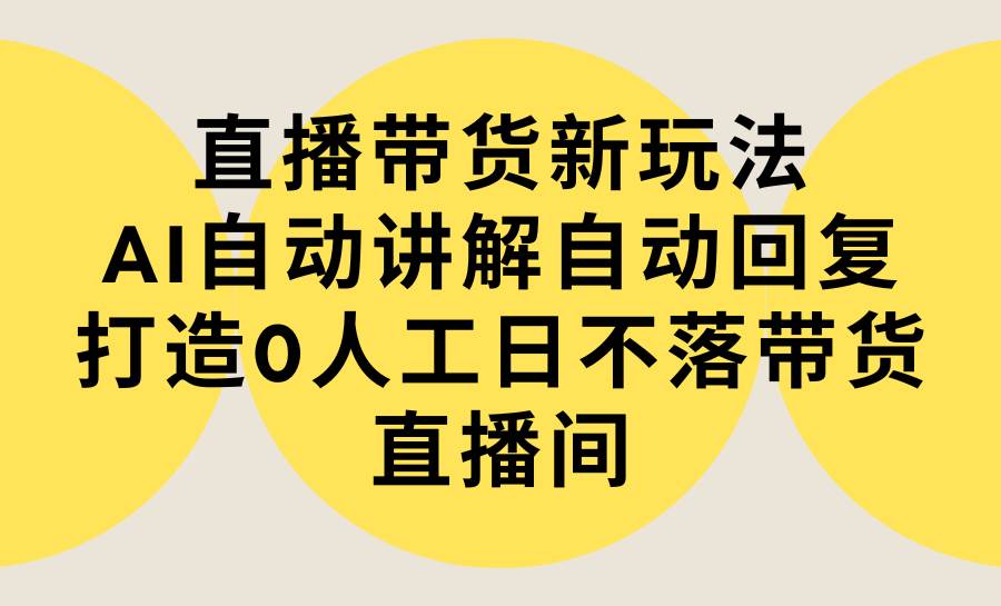 直播带货新玩法，AI自动讲解自动回复 打造0人工日不落带货直播间-教程+软件-展望网