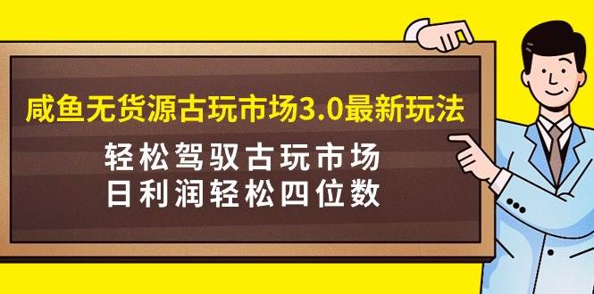 咸鱼无货源古玩市场3.0最新玩法，轻松驾驭古玩市场，日利润轻松四位数！...-展望网