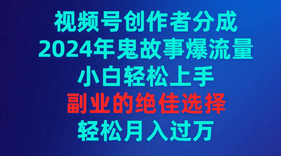 视频号创作者分成，2024年鬼故事爆流量，小白轻松上手，副业的绝佳选择...-展望网