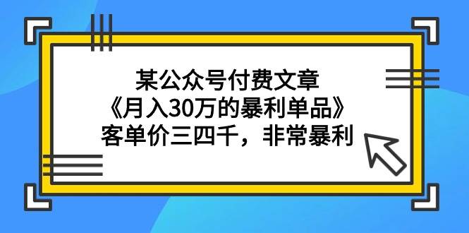 某公众号付费文章《月入30万的暴利单品》客单价三四千，非常暴利-展望网