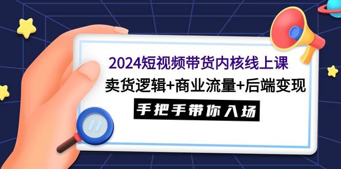 2024短视频带货内核线上课：卖货逻辑+商业流量+后端变现，手把手带你入场-展望网