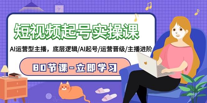 短视频起号实操课，AI运营型主播，底层逻辑/AI起号/运营晋级/主播进阶/80节-展望网