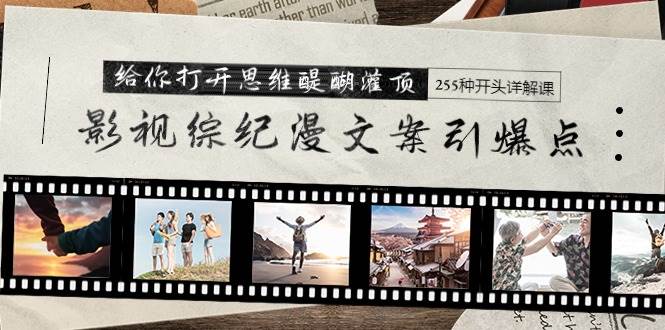 影视综纪漫文案引爆点，给你打开思维醍醐灌顶+255种开头详解课（26节）-展望网