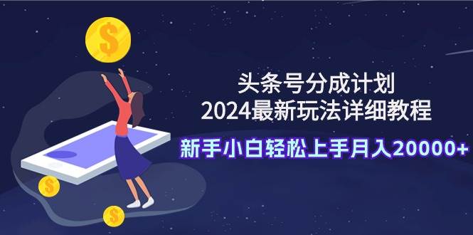 头条号分成计划：2024最新玩法详细教程，新手小白轻松上手月入20000+-展望网