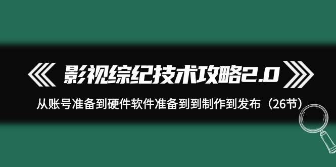 影视 综纪技术攻略2.0：从账号准备到硬件软件准备到到制作到发布（26节）-展望网
