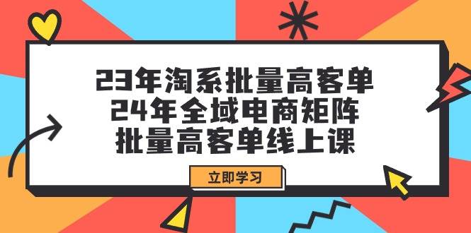 23年淘系批量高客单+24年全域电商矩阵，批量高客单线上课（109节课）-展望网