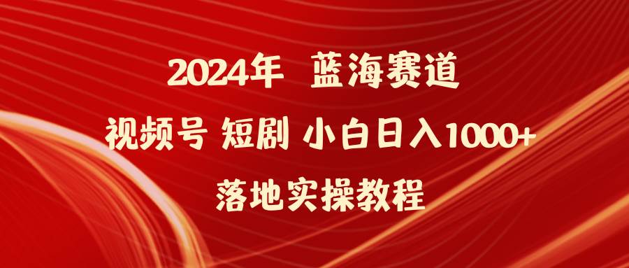 2024年蓝海赛道视频号短剧 小白日入1000+落地实操教程-展望网