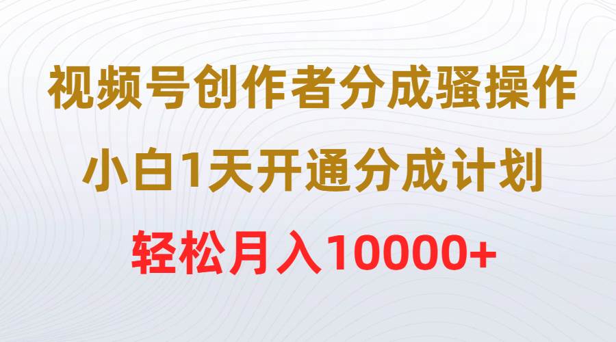 视频号创作者分成骚操作，小白1天开通分成计划，轻松月入10000+-展望网