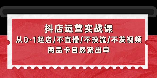 抖店运营实战课：从0-1起店/不直播/不投流/不发视频/商品卡自然流出单-展望网