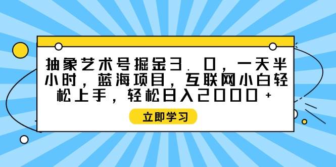 抽象艺术号掘金，一天半小时 互联网小白轻松上手，轻松...-展望网