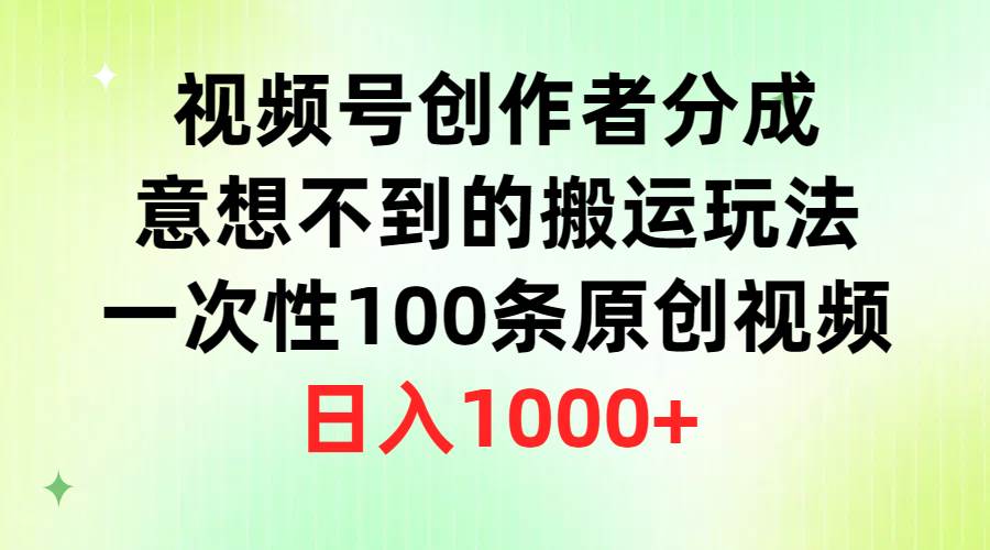 视频号创作者分成，意想不到的搬运玩法，一次100条原创，日入1K-展望网