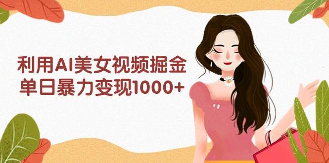 利用AI美女视频掘金，单日暴力变现1000+，多平台高收益，小白跟着干就完...-展望网