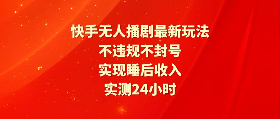 快手无人播剧最新玩法，实测24小时不违规不封号，实现睡后收入-展望网