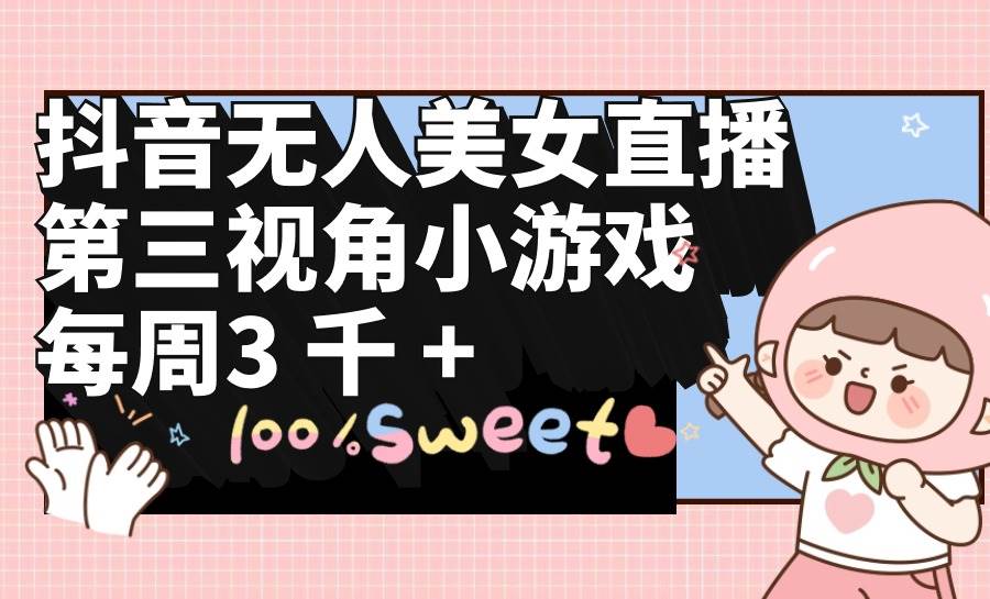 抖音无人美女直播，第三视角小游戏，每周收益3000+-展望网