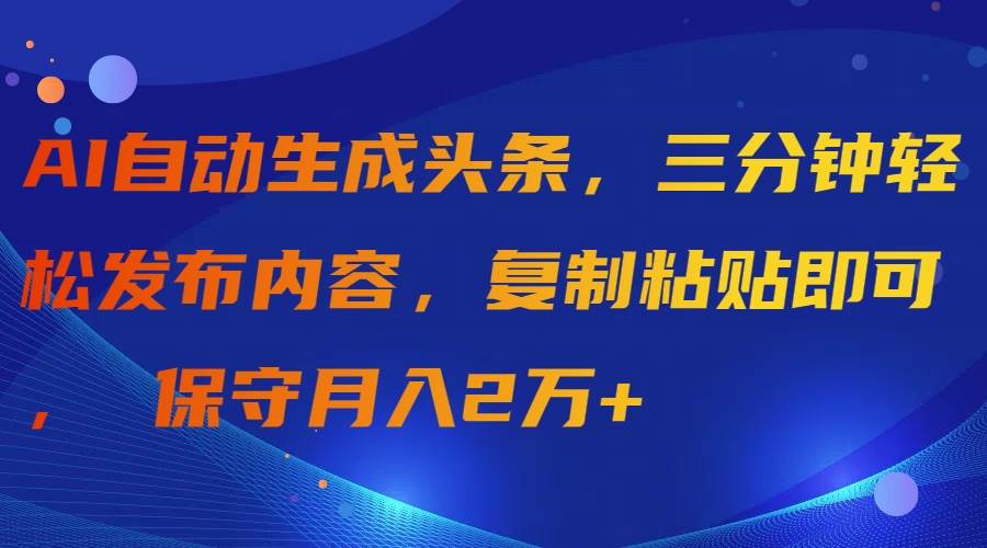 AI自动生成头条,三分钟轻松发布内容,复制粘贴即可, 保守月入2万+-展望网