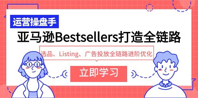 亚马逊Bestsellers打造全链路，选品、Listing、广告投放全链路进阶优化-展望网