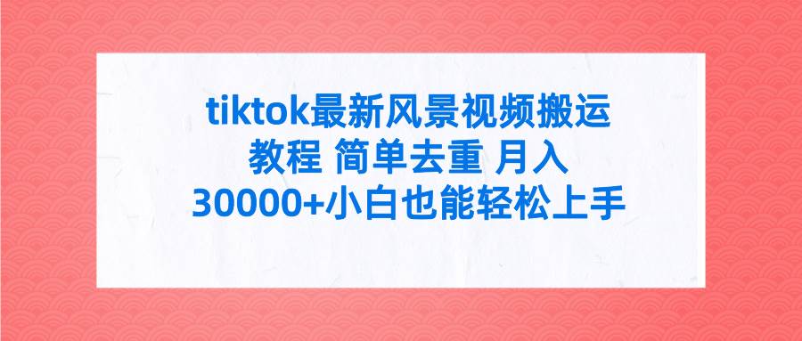 tiktok最新风景视频搬运教程 简单去重 月入30000+附全套工具-展望网
