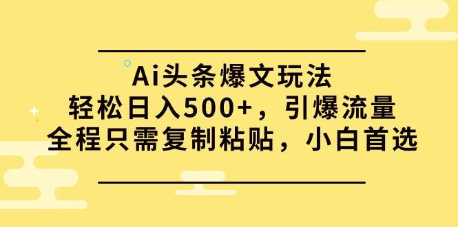 Ai头条爆文玩法，轻松日入500+，引爆流量全程只需复制粘贴，小白首选-展望网