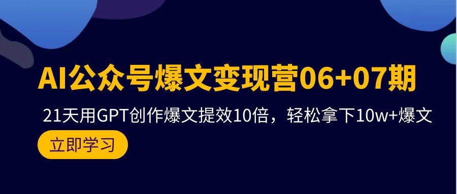 AI公众号爆文变现营06+07期，21天用GPT创作爆文提效10倍，轻松拿下10w+爆文-展望网