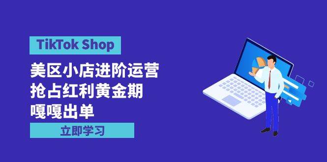TikTok Shop-美区小店进阶运营，抢占红利黄金期 嘎嘎出单（7节课）-展望网