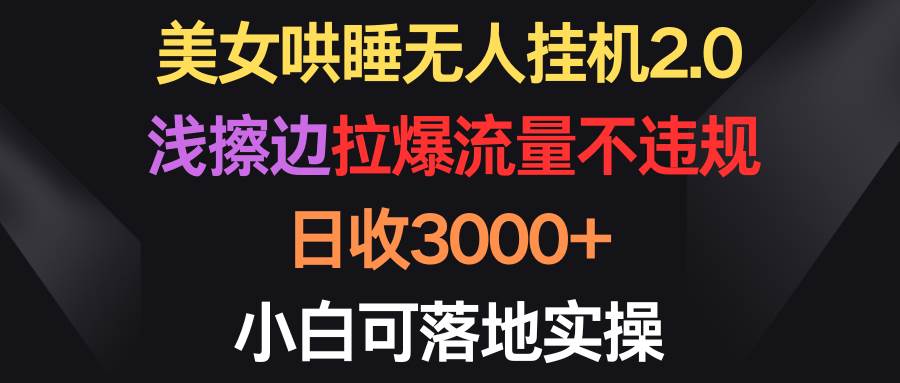 美女哄睡无人挂机2.0，浅擦边拉爆流量不违规，日收3000+，小白可落地实操-展望网