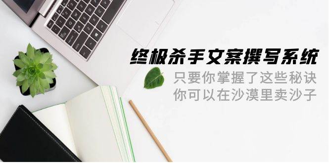 终极 杀手文案-撰写系统 只要你掌握了这些秘诀 你可以在沙漠里卖沙子-42节-展望网