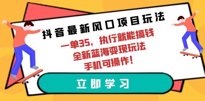 抖音最新风口项目玩法，一单35，执行就能搞钱 全新蓝海变现玩法 手机可操作-展望网