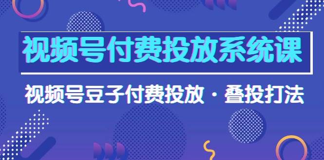 视频号付费投放系统课，视频号豆子付费投放·叠投打法（高清视频课）-展望网