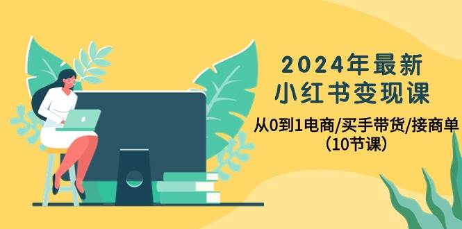 2024年最新小红书变现课，从0到1电商/买手带货/接商单（10节课）-展望网