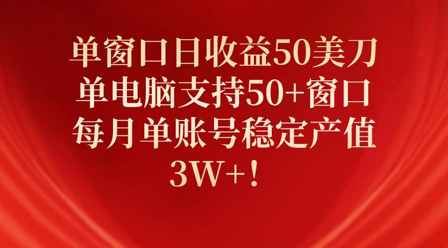单窗口日收益50美刀，单电脑支持50+窗口，每月单账号稳定产值3W+！-展望网