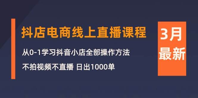 3月抖店电商线上直播课程：从0-1学习抖音小店，不拍视频不直播 日出1000单-展望网