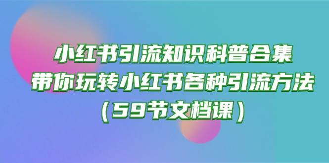 小红书引流知识科普合集，带你玩转小红书各种引流方法（59节文档课）-展望网