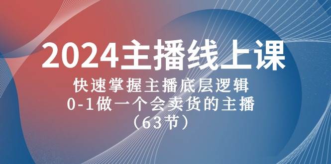 2024主播线上课,快速掌握主播底层逻辑,0-1做一个会卖货的主播(63节课)-展望网