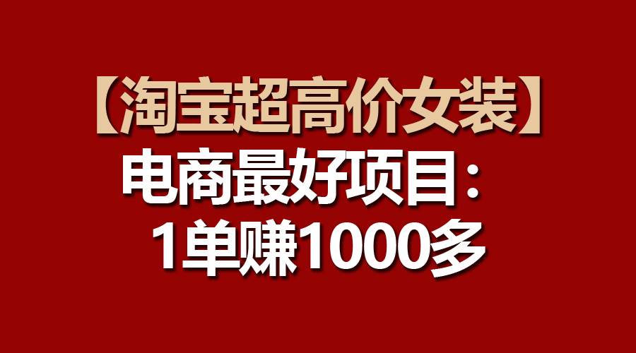【淘宝超高价女装】电商最好项目：一单赚1000多-展望网