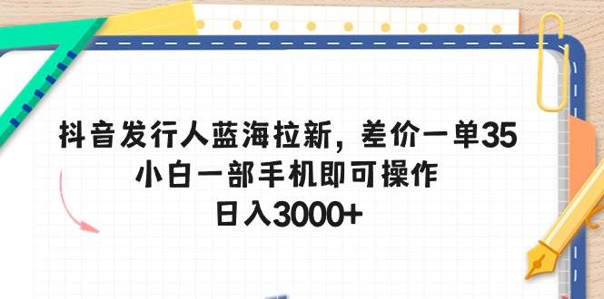 抖音发行人蓝海拉新，差价一单35，小白一部手机即可操作，日入3000+-展望网