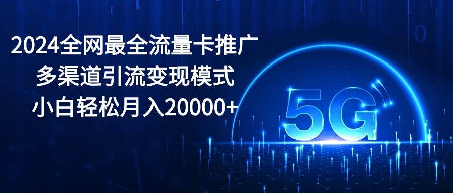 2024全网最全流量卡推广多渠道引流变现模式，小白轻松月入20000+-展望网