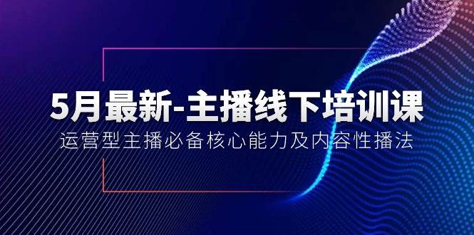 5月最新-主播线下培训课【40期】:运营型主播必备核心能力及内容性播法-展望网