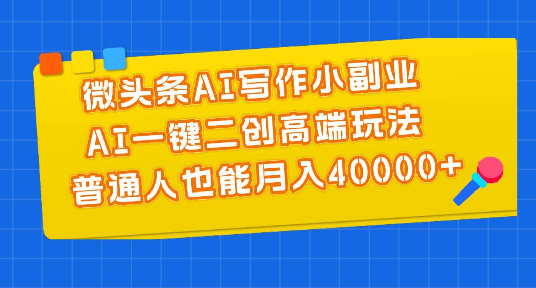 微头条AI写作小副业，AI一键二创高端玩法 普通人也能月入40000+-展望网