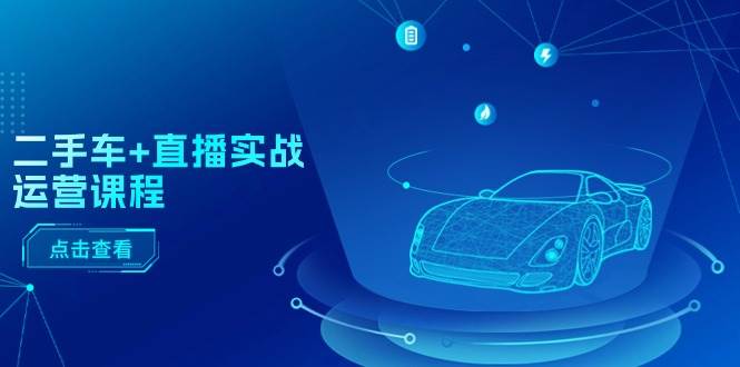 二手车+直播实战运营课程:直播推荐/短视频推荐/千川投放/直播全流程-展望网