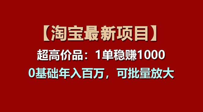 【淘宝项目】超高价品：1单赚1000多，0基础年入百万，可批量放大-展望网
