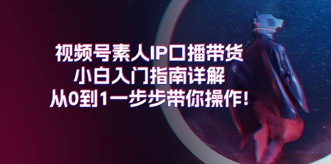 视频号素人IP口播带货小白入门指南详解，从0到1一步步带你操作!-展望网