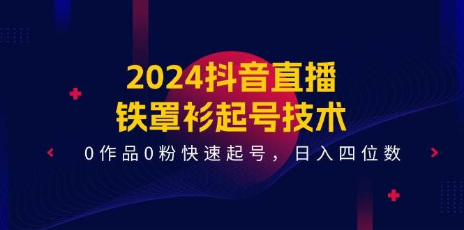 2024抖音直播-铁罩衫起号技术,0作品0粉快速起号,日入四位数(14节课)-展望网