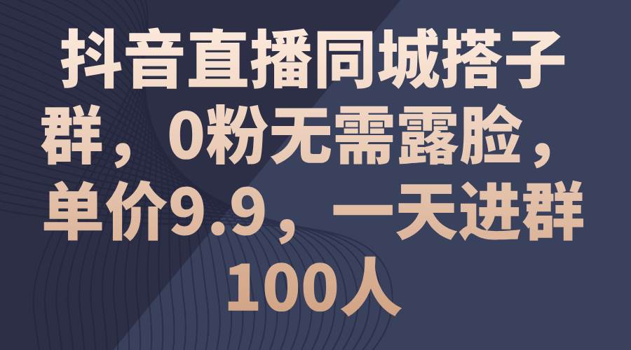 抖音直播同城搭子群，0粉无需露脸，单价9.9，一天进群100人-展望网