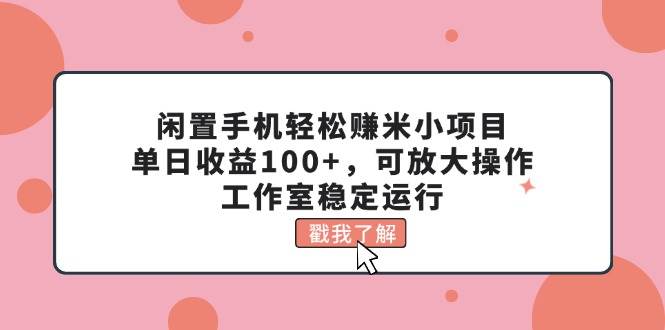 闲置手机轻松赚米小项目，单日收益100+，可放大操作，工作室稳定运行-展望网