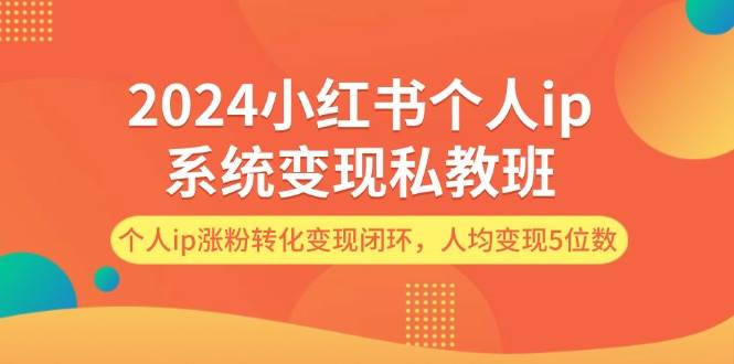 2024小红书个人ip系统变现私教班，个人ip涨粉转化变现闭环，人均变现5位数-展望网