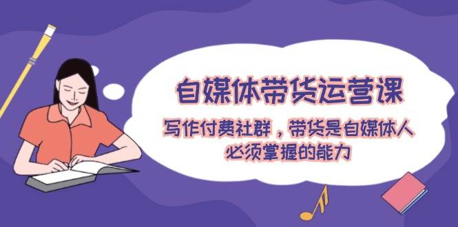 自媒体带货运营课：写作付费社群，带货是自媒体人必须掌握的能力-展望网